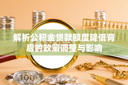 青原解析公积金贷款额度降低背后的政策调整与影响