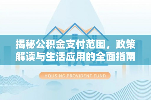 青原揭秘公积金支付范围，政策解读与生活应用的全面指南
