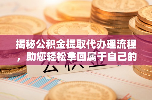 青原揭秘公积金提取代办理流程，助您轻松拿回属于自己的钱