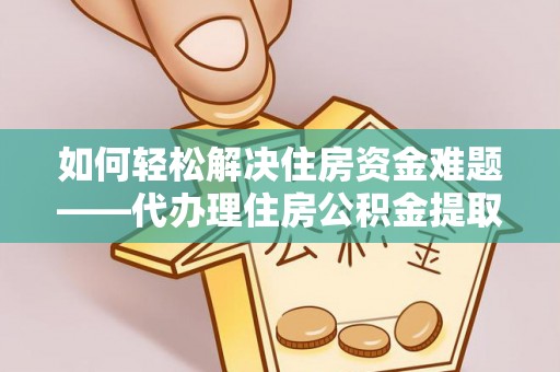 青原如何轻松解决住房资金难题——代办理住房公积金提取服务详解
