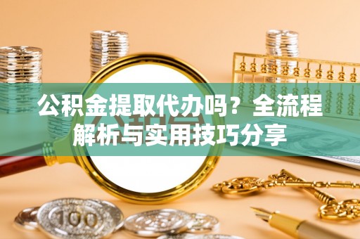 青原公积金提取代办吗？全流程解析与实用技巧分享