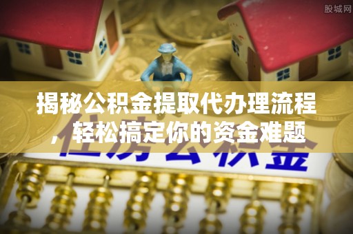 青原揭秘公积金提取代办理流程，轻松搞定你的资金难题