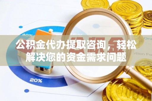 青原公积金代办提取咨询，轻松解决您的资金需求问题