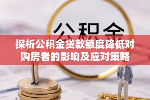 青原探析公积金贷款额度降低对购房者的影响及应对策略
