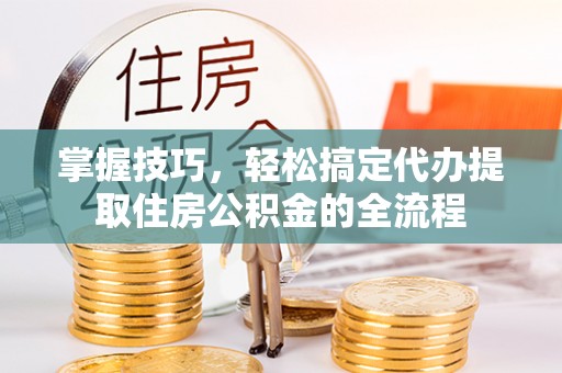 青原掌握技巧，轻松搞定代办提取住房公积金的全流程