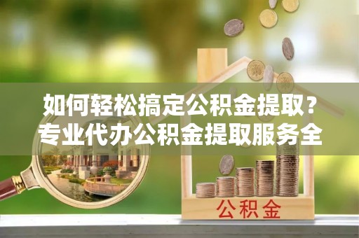 青原如何轻松搞定公积金提取？专业代办公积金提取服务全解析