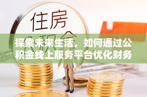 青原探索未来生活，如何通过公积金线上服务平台优化财务管理