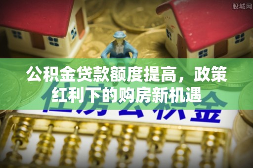 青原公积金贷款额度提高，政策红利下的购房新机遇
