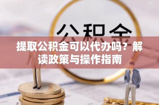 青原提取公积金可以代办吗？解读政策与操作指南