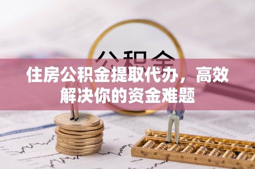青原住房公积金提取代办，高效解决你的资金难题