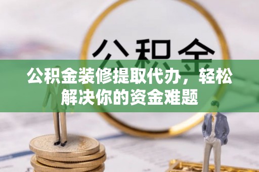 青原公积金装修提取代办，轻松解决你的资金难题