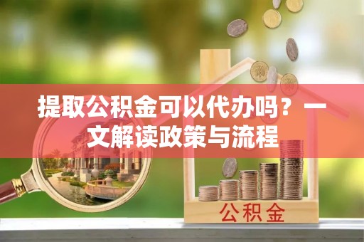 青原提取公积金可以代办吗？一文解读政策与流程