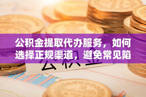 青原公积金提取代办服务，如何选择正规渠道，避免常见陷阱