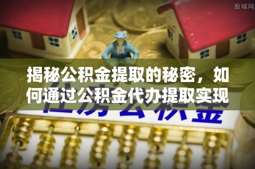 青原揭秘公积金提取的秘密，如何通过公积金代办提取实现财务自由
