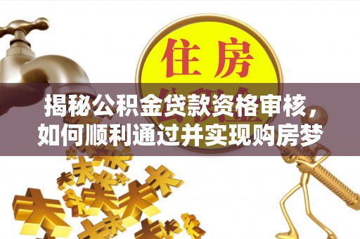 青原揭秘公积金贷款资格审核，如何顺利通过并实现购房梦想