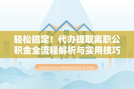 青原轻松搞定！代办提取离职公积金全流程解析与实用技巧