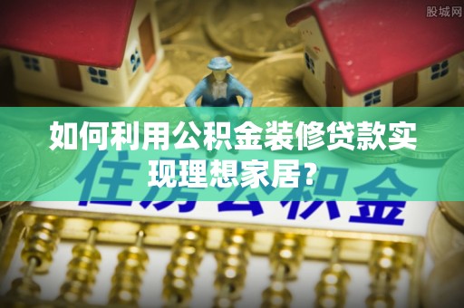 青原如何利用公积金装修贷款实现理想家居？