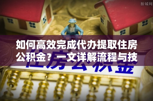 青原如何高效完成代办提取住房公积金？一文详解流程与技巧