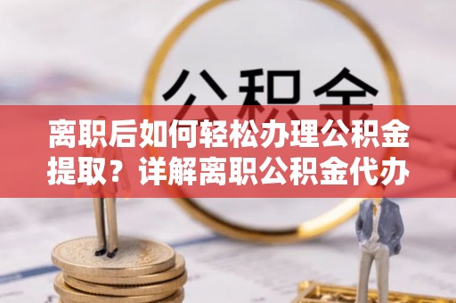 青原离职后如何轻松办理公积金提取？详解离职公积金代办提取流程