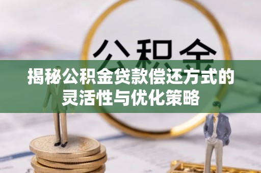 青原揭秘公积金贷款偿还方式的灵活性与优化策略