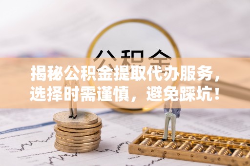 青原揭秘公积金提取代办服务，选择时需谨慎，避免踩坑！