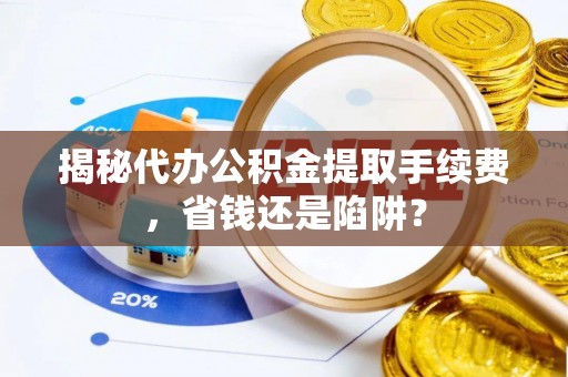 青原揭秘代办公积金提取手续费，省钱还是陷阱？