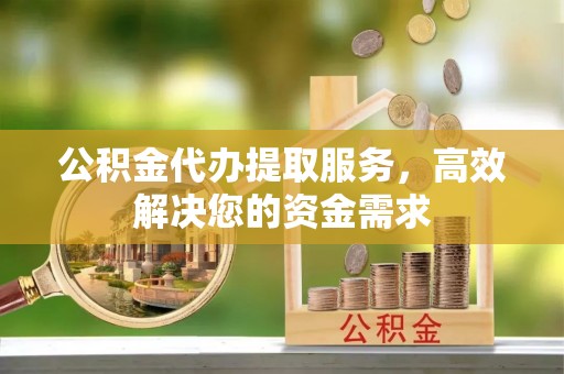 青原公积金代办提取服务，高效解决您的资金需求