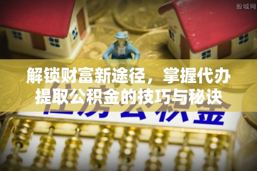 青原解锁财富新途径，掌握代办提取公积金的技巧与秘诀