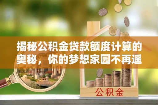 青原揭秘公积金贷款额度计算的奥秘，你的梦想家园不再遥不可及