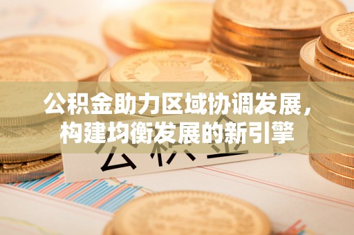 青原公积金助力区域协调发展，构建均衡发展的新引擎