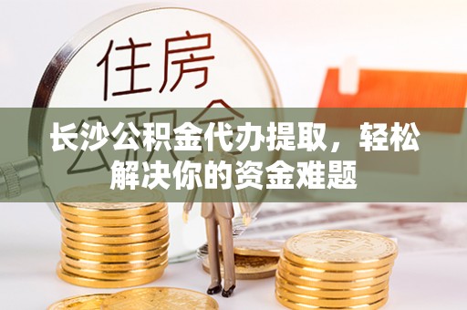 青原长沙公积金代办提取，轻松解决你的资金难题
