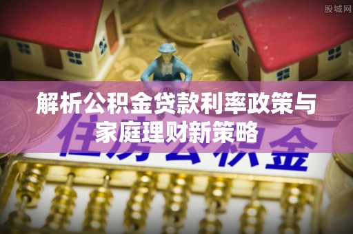 青原解析公积金贷款利率政策与家庭理财新策略