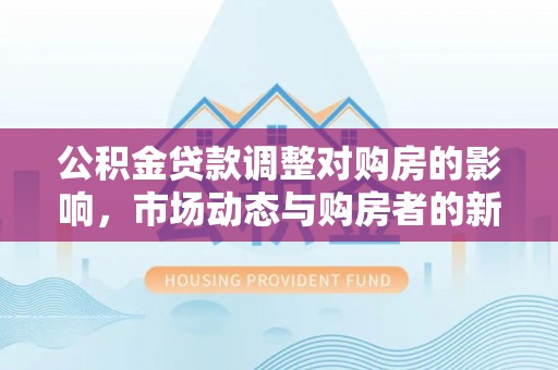 青原公积金贷款调整对购房的影响，市场动态与购房者的新选择