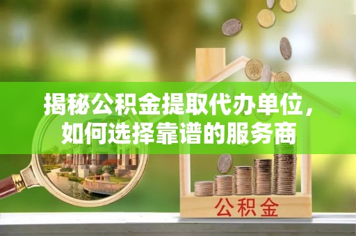 青原揭秘公积金提取代办单位，如何选择靠谱的服务商