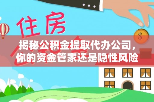 青原揭秘公积金提取代办公司，你的资金管家还是隐性风险？