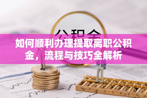 青原如何顺利办理提取离职公积金，流程与技巧全解析