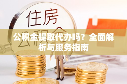 青原公积金提取代办吗？全面解析与服务指南