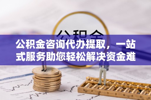 青原公积金咨询代办提取，一站式服务助您轻松解决资金难题